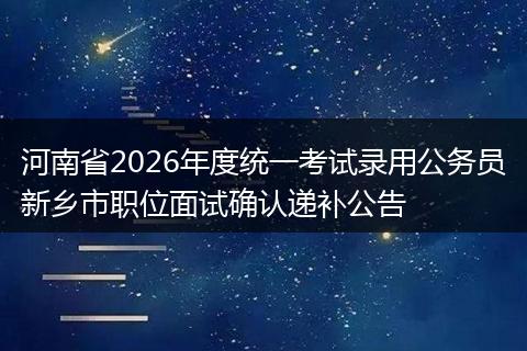 河南省2026年度统一考试录用公务员新乡市职位面试确认递补公告