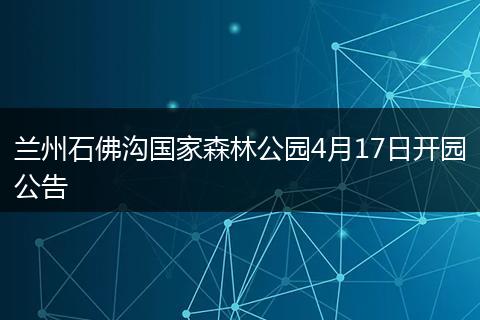 兰州石佛沟国家森林公园4月17日开园公告