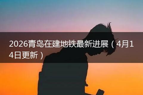 2026青岛在建地铁最新进展（4月14日更新）