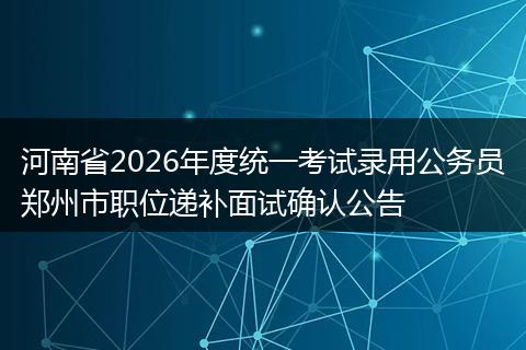 河南省2026年度统一考试录用公务员郑州市职位递补面试确认公告
