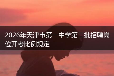 2026年天津市第一中学第二批招聘岗位开考比例规定