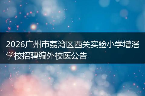 2026广州市荔湾区西关实验小学增滘学校招聘编外校医公告