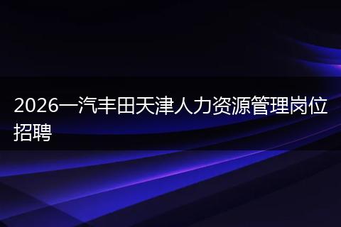 2026一汽丰田天津人力资源管理岗位招聘