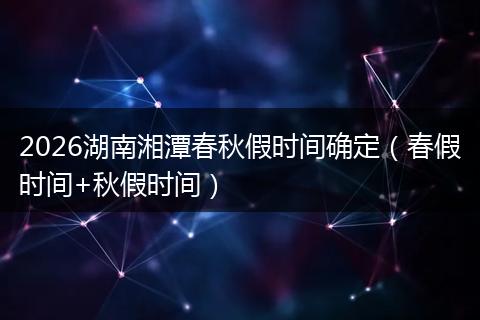 2026湖南湘潭春秋假时间确定（春假时间+秋假时间）