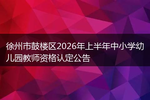 徐州市鼓楼区2026年上半年中小学幼儿园教师资格认定公告