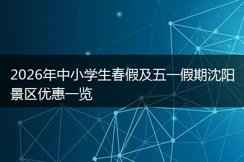 2026年中小学生春假及五一假期沈阳景区优惠一览