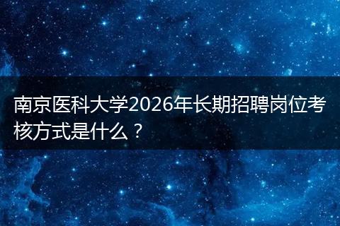 南京医科大学2026年长期招聘岗位考核方式是什么？
