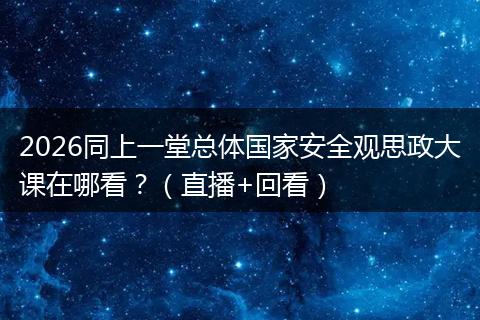 2026同上一堂总体国家安全观思政大课在哪看？（直播+回看）