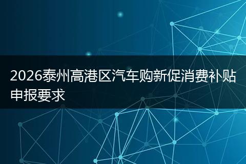 2026泰州高港区汽车购新促消费补贴申报要求