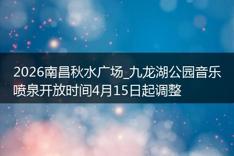 2026南昌秋水广场_九龙湖公园音乐喷泉开放时间4月15日起调整