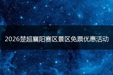 2026楚超襄阳赛区景区免票优惠活动