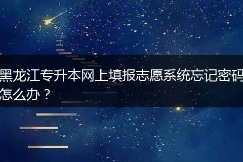 黑龙江专升本网上填报志愿系统忘记密码怎么办？