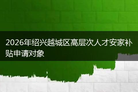 2026年绍兴越城区高层次人才安家补贴申请对象