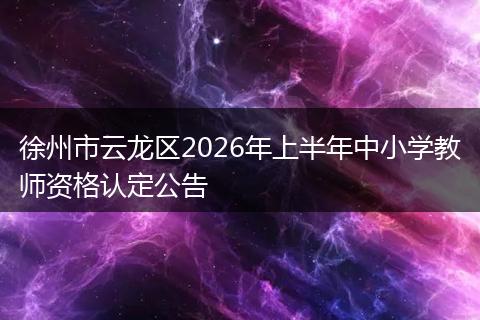 徐州市云龙区2026年上半年中小学教师资格认定公告