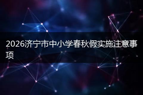 2026济宁市中小学春秋假实施注意事项