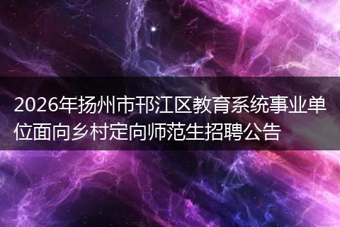 2026年扬州市邗江区教育系统事业单位面向乡村定向师范生招聘公告