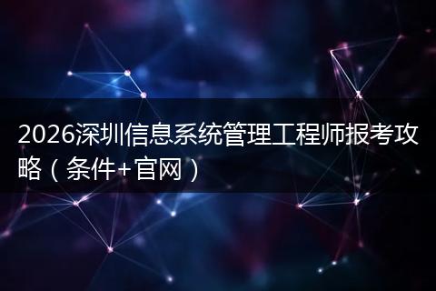 2026深圳信息系统管理工程师报考攻略（条件+官网）