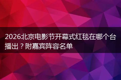 2026北京电影节开幕式红毯在哪个台播出？附嘉宾阵容名单
