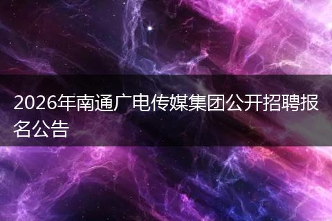 2026年南通广电传媒集团公开招聘报名公告