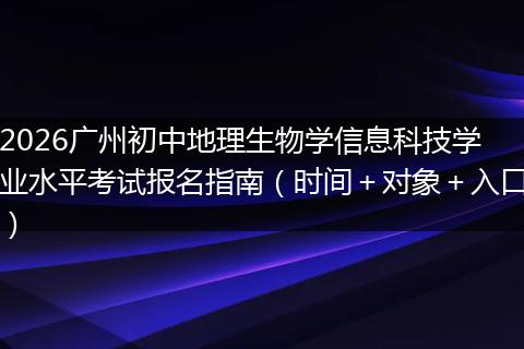 2026广州初中地理生物学信息科技学业水平考试报名指南（时间＋对象＋入口）