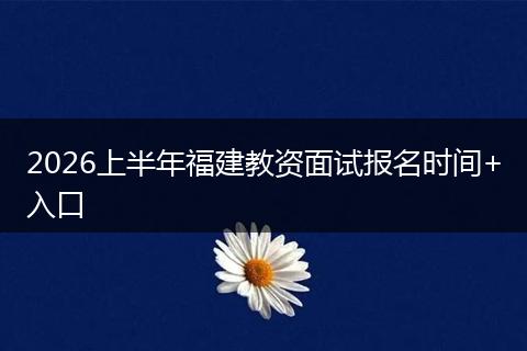 2026上半年福建教资面试报名时间+入口