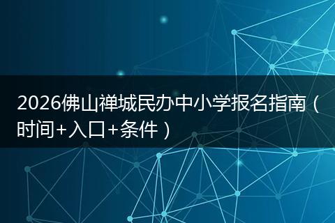 2026佛山禅城民办中小学报名指南（时间+入口+条件）