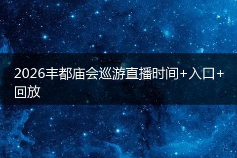 2026丰都庙会巡游直播时间+入口+回放