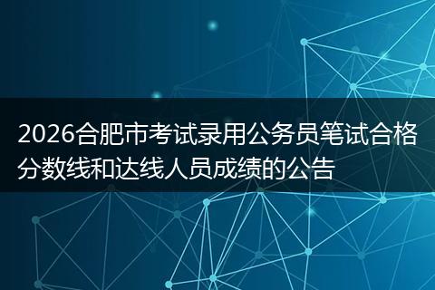 2026合肥市考试录用公务员笔试合格分数线和达线人员成绩的公告