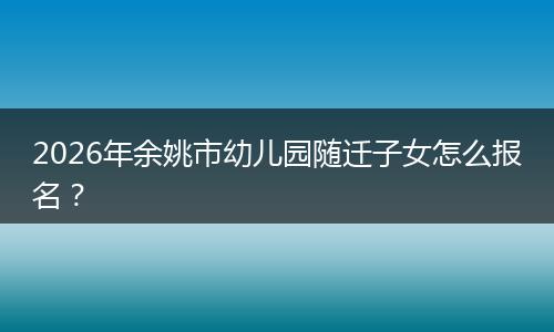 2026年余姚市幼儿园随迁子女怎么报名？
