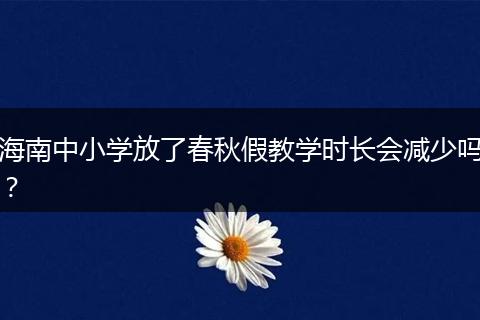 海南中小学放了春秋假教学时长会减少吗？