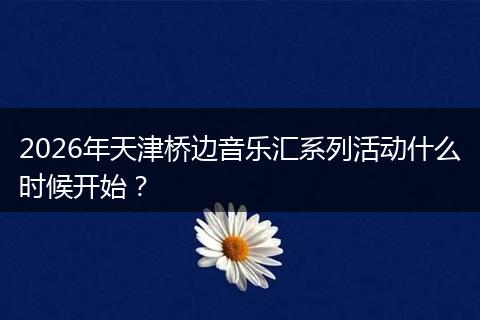 2026年天津桥边音乐汇系列活动什么时候开始？