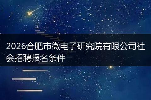 2026合肥市微电子研究院有限公司社会招聘报名条件
