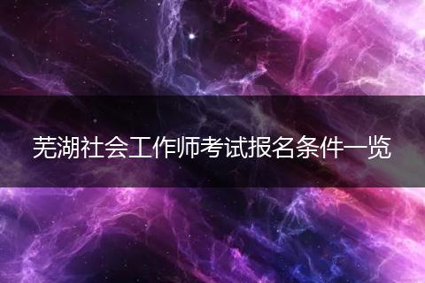 芜湖社会工作师考试报名条件一览