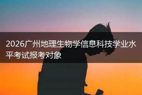 2026广州地理生物学信息科技学业水平考试报考对象