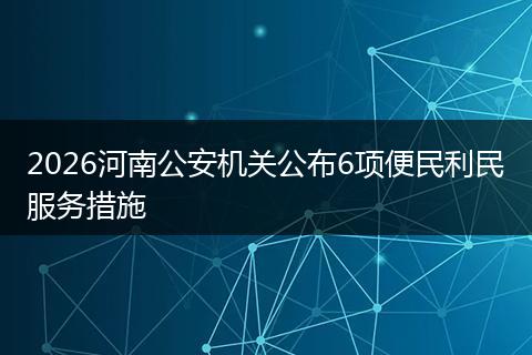 2026河南公安机关公布6项便民利民服务措施