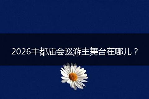 2026丰都庙会巡游主舞台在哪儿？