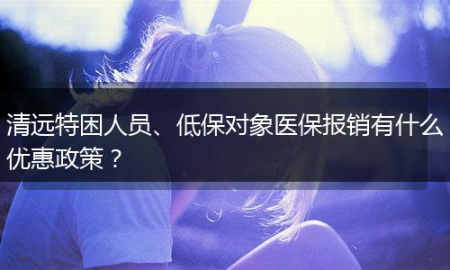 清远特困人员、低保对象医保报销有什么优惠政策？