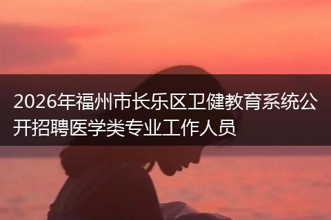 2026年福州市长乐区卫健教育系统公开招聘医学类专业工作人员