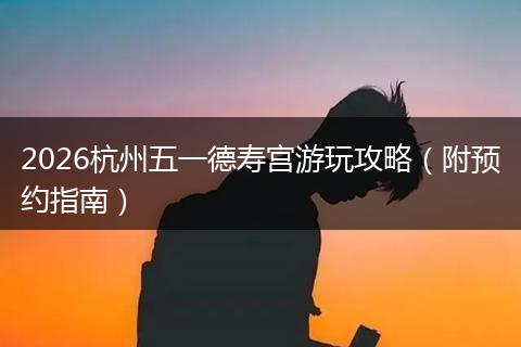 2026杭州五一德寿宫游玩攻略（附预约指南）