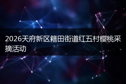 2026天府新区籍田街道红五村樱桃采摘活动