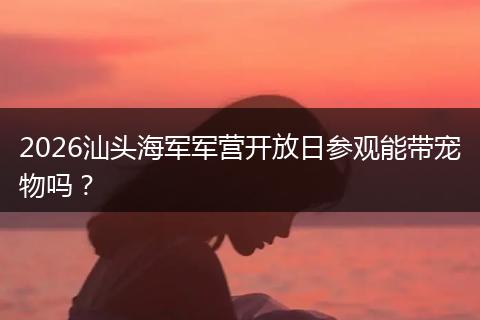 2026汕头海军军营开放日参观能带宠物吗？