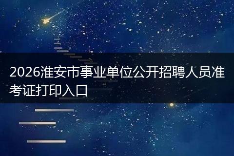 2026淮安市事业单位公开招聘人员准考证打印入口
