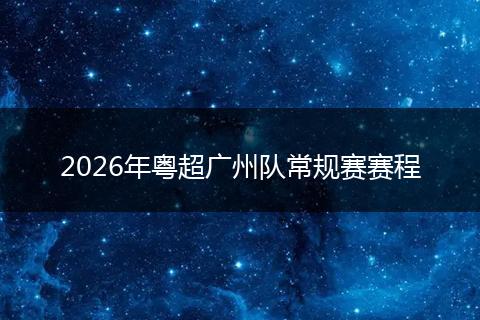 2026年粤超广州队常规赛赛程