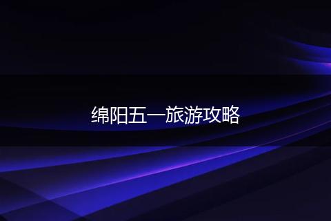 绵阳五一旅游攻略