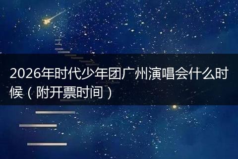 2026年时代少年团广州演唱会什么时候（附开票时间）