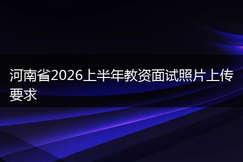 河南省2026上半年教资面试照片上传要求