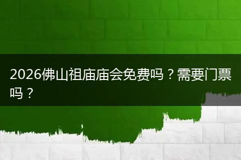 2026佛山祖庙庙会免费吗？需要门票吗？