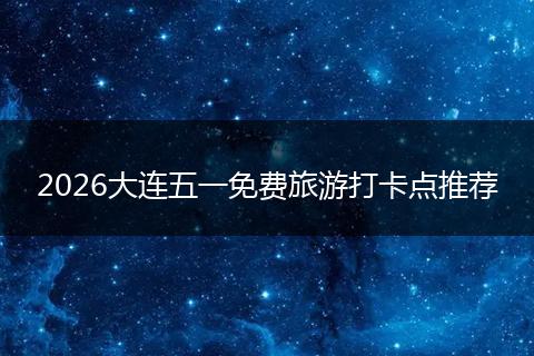2026大连五一免费旅游打卡点推荐