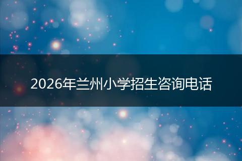 2026年兰州小学招生咨询电话
