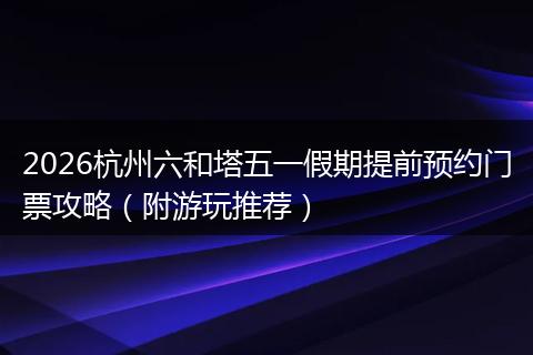 2026杭州六和塔五一假期提前预约门票攻略（附游玩推荐）